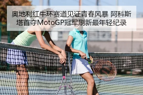 奥地利红牛环赛道见证青春风暴 阿科斯塔首夺MotoGP冠军刷新最年轻纪录